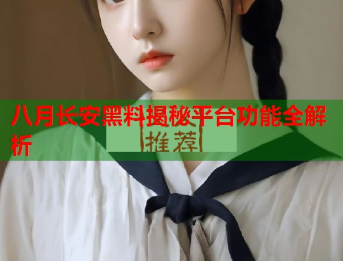 八月长安黑料揭秘平台功能全解析