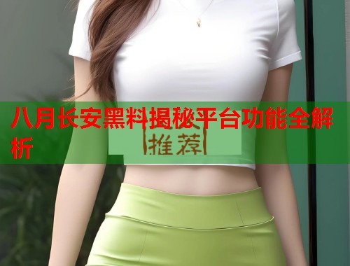 八月长安黑料揭秘平台功能全解析