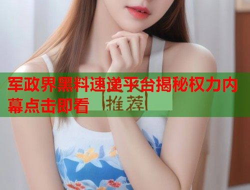 军政界黑料速递平台揭秘权力内幕点击即看