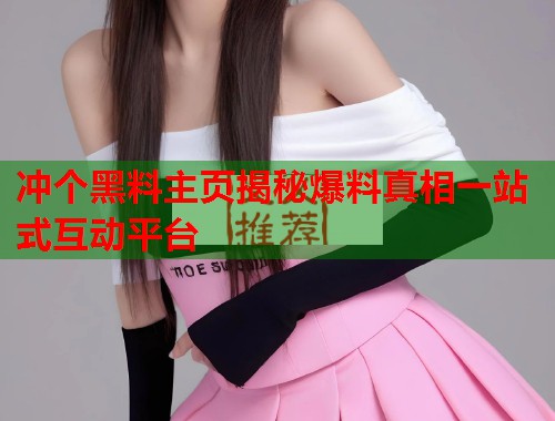 冲个黑料主页揭秘爆料真相一站式互动平台