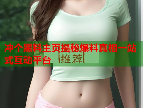 冲个黑料主页揭秘爆料真相一站式互动平台