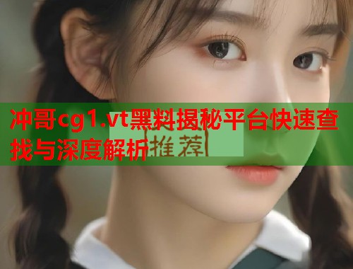 冲哥cg1.vt黑料揭秘平台快速查找与深度解析