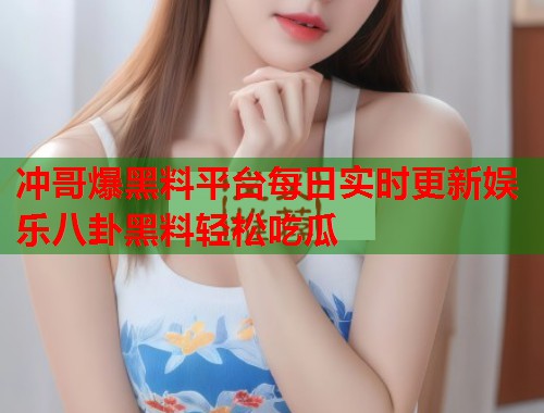 冲哥爆黑料平台每日实时更新娱乐八卦黑料轻松吃瓜