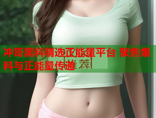 冲哥黑料精选正能量平台 聚焦爆料与正能量传递