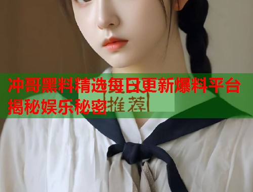冲哥黑料精选每日更新爆料平台揭秘娱乐秘密