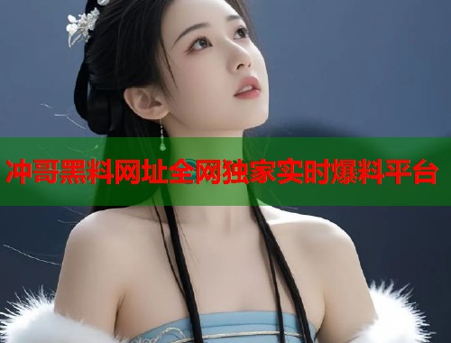 冲哥黑料网址全网独家实时爆料平台