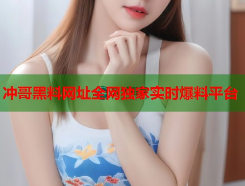 冲哥黑料网址全网独家实时爆料平台