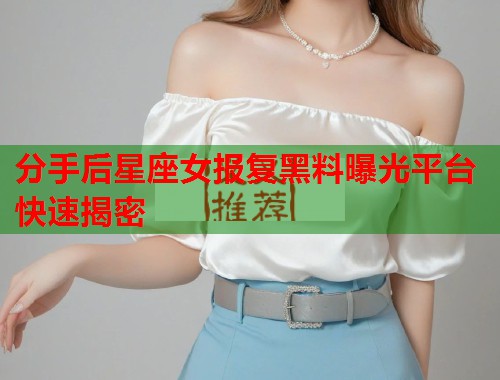 分手后星座女报复黑料曝光平台快速揭密