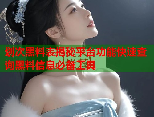 划次黑料表揭秘平台功能快速查询黑料信息必备工具