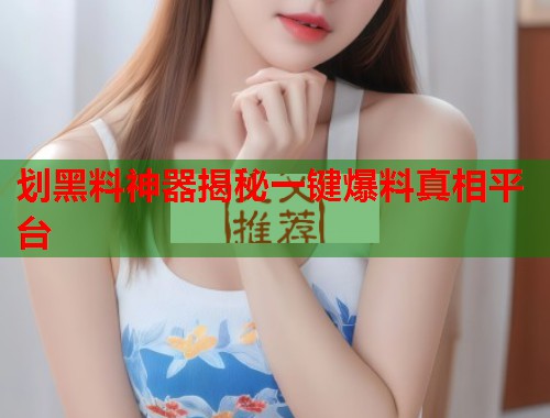 划黑料神器揭秘一键爆料真相平台
