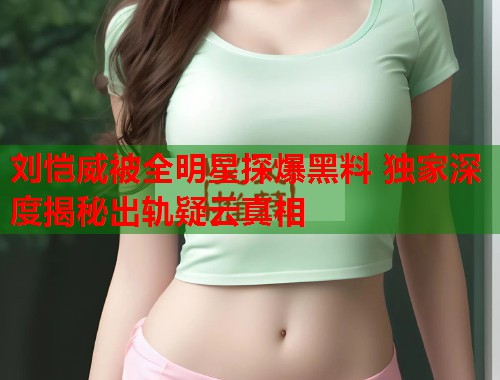 刘恺威被全明星探爆黑料 独家深度揭秘出轨疑云真相