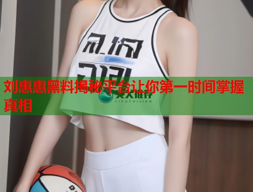 刘惠惠黑料揭秘平台让你第一时间掌握真相