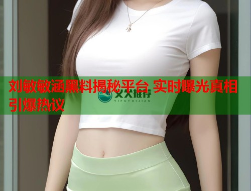 刘敏敏涵黑料揭秘平台 实时曝光真相引爆热议
