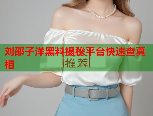 刘邵子洋黑料揭秘平台快速查真相
