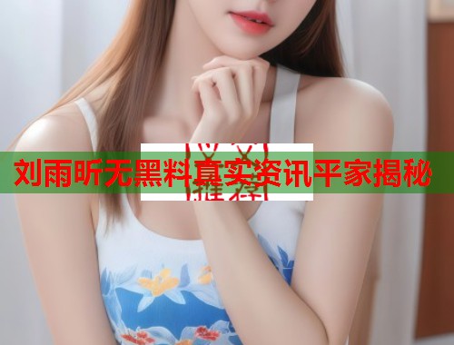 刘雨昕无黑料真实资讯平家揭秘