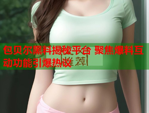 包贝尔黑料揭秘平台 聚焦爆料互动功能引爆热议