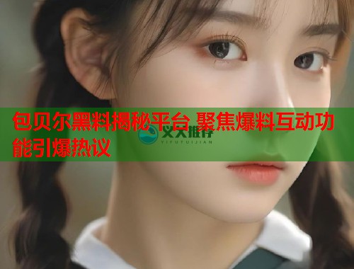 包贝尔黑料揭秘平台 聚焦爆料互动功能引爆热议