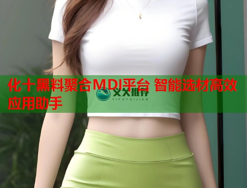 化十黑料聚合MDI平台 智能选材高效应用助手