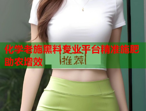化学老施黑料专业平台精准施肥助农增效