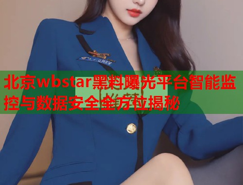 北京wbstar黑料曝光平台智能监控与数据安全全方位揭秘