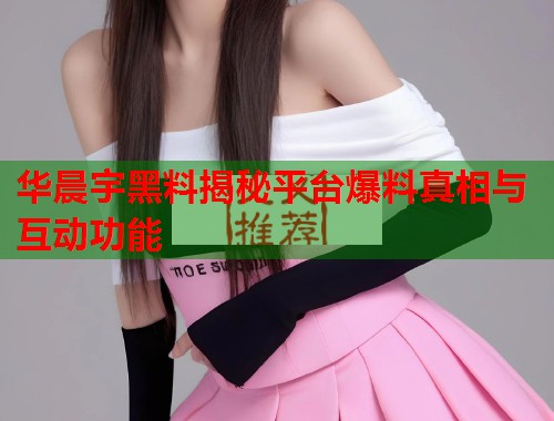 华晨宇黑料揭秘平台爆料真相与互动功能