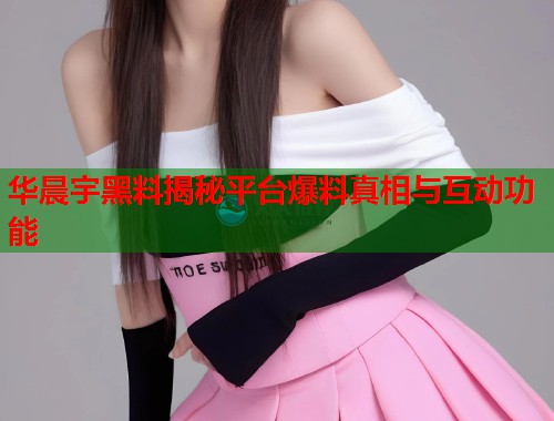 华晨宇黑料揭秘平台爆料真相与互动功能