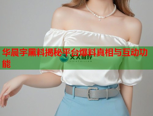 华晨宇黑料揭秘平台爆料真相与互动功能