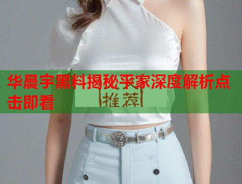 华晨宇黑料揭秘平家深度解析点击即看
