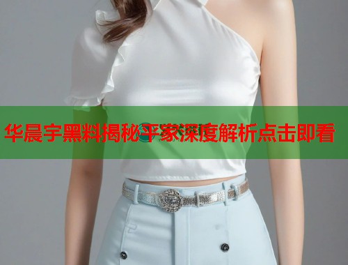 华晨宇黑料揭秘平家深度解析点击即看