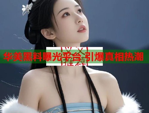 华美黑料曝光平台 引爆真相热潮