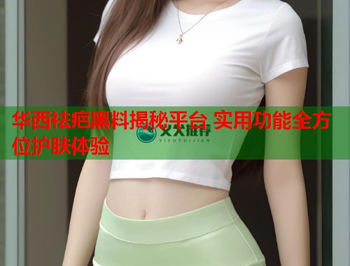 华西祛疤黑料揭秘平台 实用功能全方位护肤体验