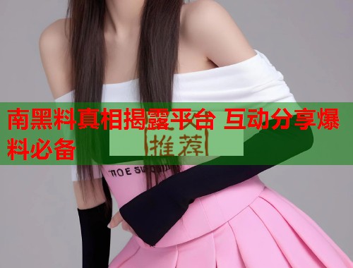 南黑料真相揭露平台 互动分享爆料必备