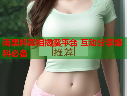 南黑料真相揭露平台 互动分享爆料必备