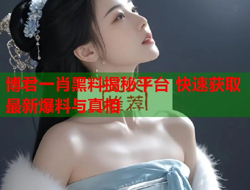 博君一肖黑料揭秘平台 快速获取最新爆料与真相