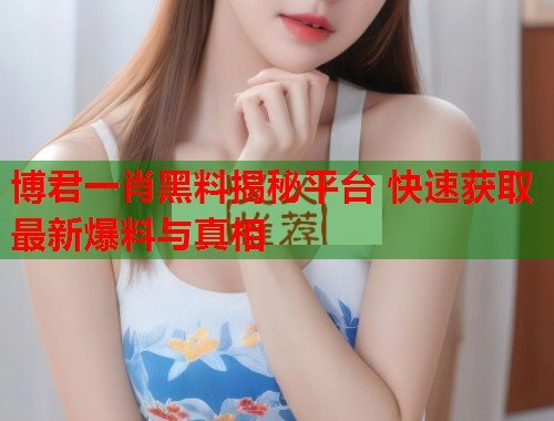 博君一肖黑料揭秘平台 快速获取最新爆料与真相