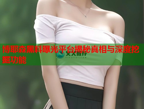 博耶森黑料曝光平台揭秘真相与深度挖掘功能