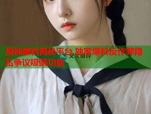 原神黑料揭秘平台 独家爆料反作弊隐私争议吸睛功能