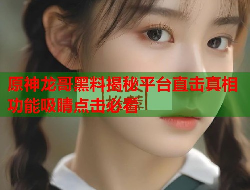 原神龙哥黑料揭秘平台直击真相功能吸睛点击必看