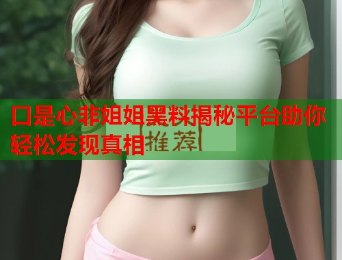 口是心非姐姐黑料揭秘平台助你轻松发现真相