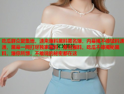 吃瓜群众聚集地，速来爆料黑料匿名爆，内幕揭不停猛料速递，黑幕一网打尽独家黑料，匿名爆料，吃瓜不停揭秘黑料，爆你所想，不敢说的秘密都在这