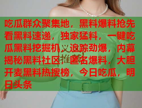 吃瓜群众聚集地，黑料爆料抢先看黑料速递，独家猛料，一键吃瓜黑料挖掘机，追踪劲爆，内幕揭秘黑料社区，匿名爆料，大胆开麦黑料热搜榜，今日吃瓜，明日头条
