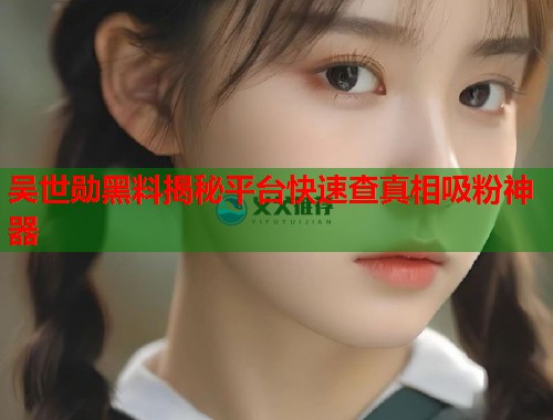 吴世勋黑料揭秘平台快速查真相吸粉神器 吴世勋黑料揭秘平台快速查真相吸粉神器