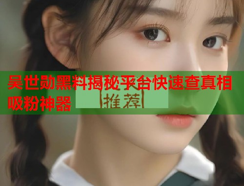 吴世勋黑料揭秘平台快速查真相吸粉神器 吴世勋黑料揭秘平台快速查真相吸粉神器