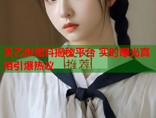 吴乙彤黑料揭秘平台 实时曝光真相引爆热议 吴乙彤黑料揭秘平台 实时曝光真相引爆热议