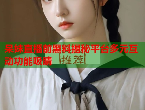 呆妹直播前黑料揭秘平台多元互动功能吸睛 呆妹直播前黑料揭秘平台多元互动功能吸睛