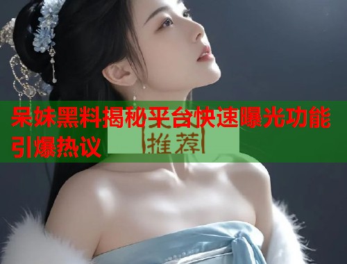 呆妹黑料揭秘平台快速曝光功能引爆热议