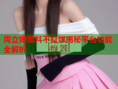 周立姗黑料不打烊揭秘平台功能全解析