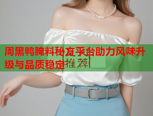 周黑鸭腌料秘方平台助力风味升级与品质稳定 周黑鸭腌料秘方平台助力风味升级与品质稳定
