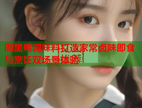 周黑鸭调味料打造家常卤味即食与烹饪双场景体验 周黑鸭调味料打造家常卤味即食与烹饪双场景体验