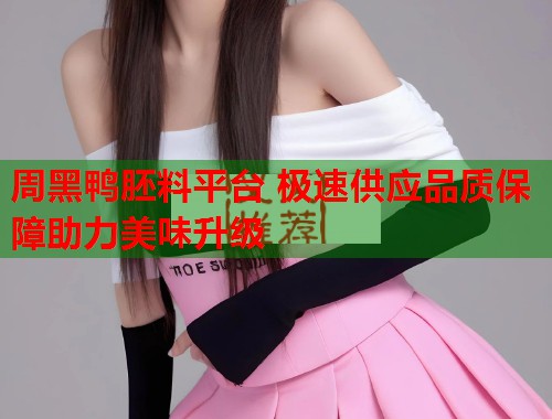 周黑鸭胚料平台 极速供应品质保障助力美味升级 周黑鸭胚料平台 极速供应品质保障助力美味升级